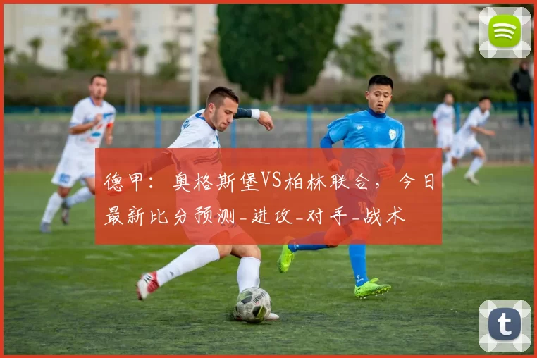 德甲：奥格斯堡VS柏林联合，今日最新比分预测_进攻_对手_战术