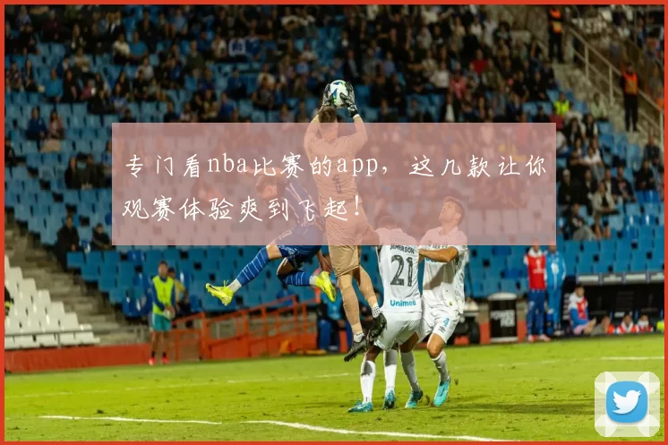 专门看nba比赛的app，这几款让你观赛体验爽到飞起！