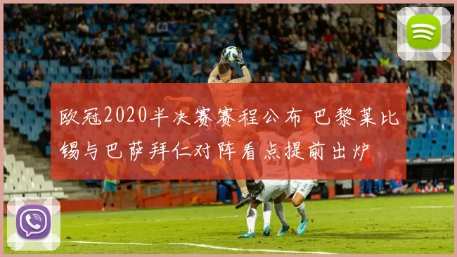 欧冠2020半决赛赛程公布 巴黎莱比锡与巴萨拜仁对阵看点提前出炉