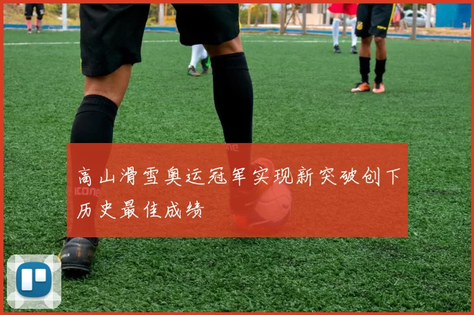 高山滑雪奥运冠军实现新突破创下历史最佳成绩