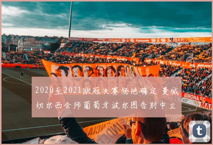 2020至2021欧冠决赛场地确定 曼城切尔西会师葡萄牙波尔图告别中立球场争议