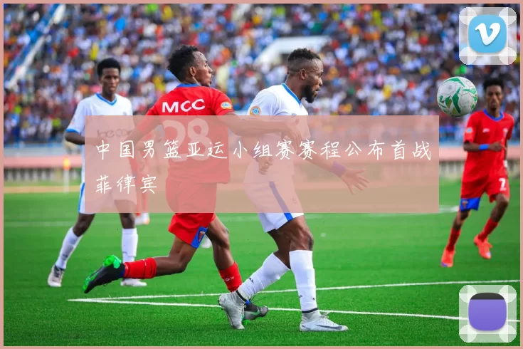 中国男篮亚运小组赛赛程公布首战菲律宾