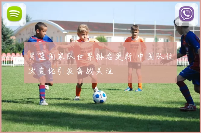 男篮国家队世界排名更新 中国队位次变化引发备战关注