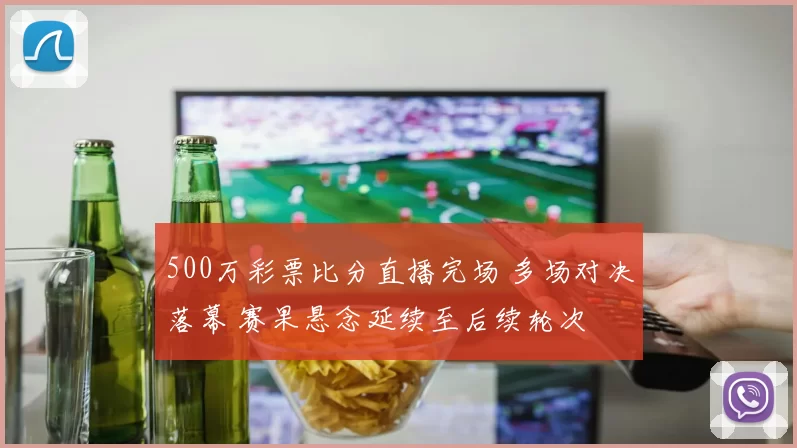 500万彩票比分直播完场 多场对决落幕 赛果悬念延续至后续轮次