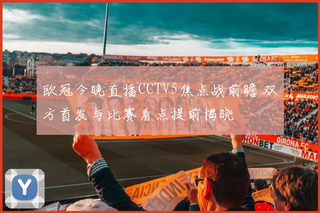 欧冠今晚直播CCTV5焦点战前瞻 双方首发与比赛看点提前揭晓