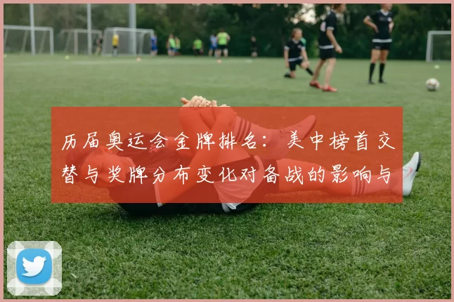 历届奥运会金牌排名：美中榜首交替与奖牌分布变化对备战的影响与看点