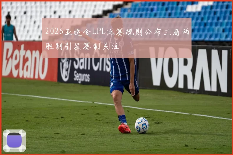 2026亚运会LPL比赛规则公布三局两胜制引发赛制关注