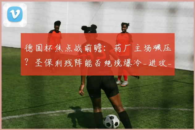 德国杯焦点战前瞻：药厂主场碾压？圣保利残阵能否绝境爆冷_进攻_勒沃库森_比赛