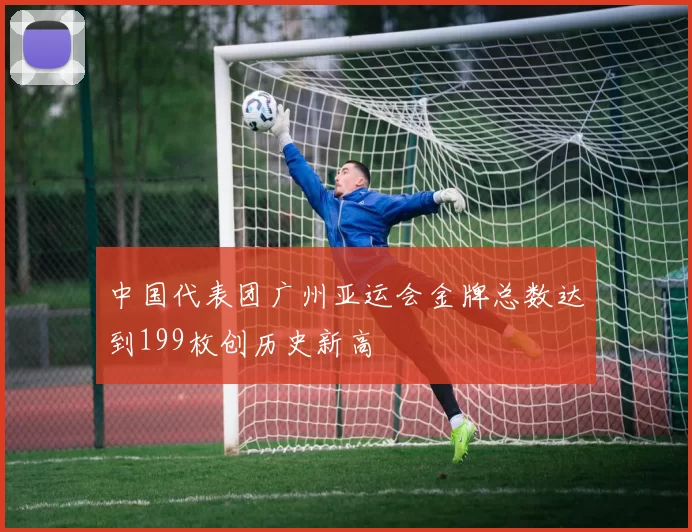 中国代表团广州亚运会金牌总数达到199枚创历史新高